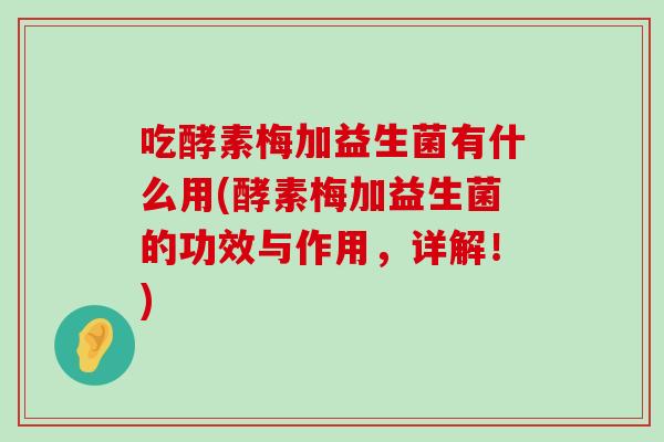 吃酵素梅加益生菌有什么用(酵素梅加益生菌的功效与作用，详解！)