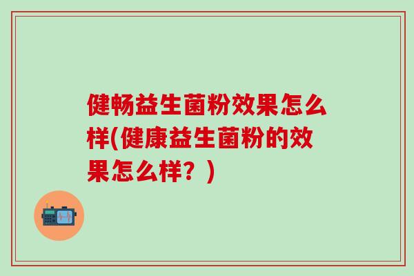 健畅益生菌粉效果怎么样(健康益生菌粉的效果怎么样？)