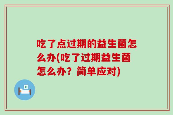 吃了点过期的益生菌怎么办(吃了过期益生菌怎么办？简单应对)
