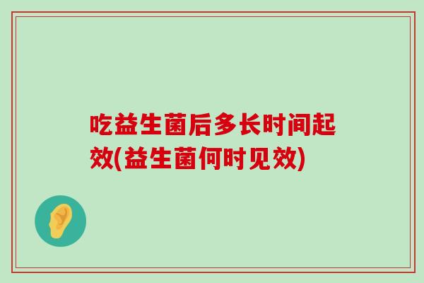 吃益生菌后多长时间起效(益生菌何时见效) 吃益生菌后多长时间起效(益生菌何时见效)