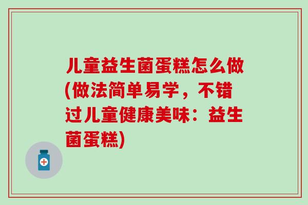 儿童益生菌蛋糕怎么做(做法简单易学，不错过儿童健康美味：益生菌蛋糕)