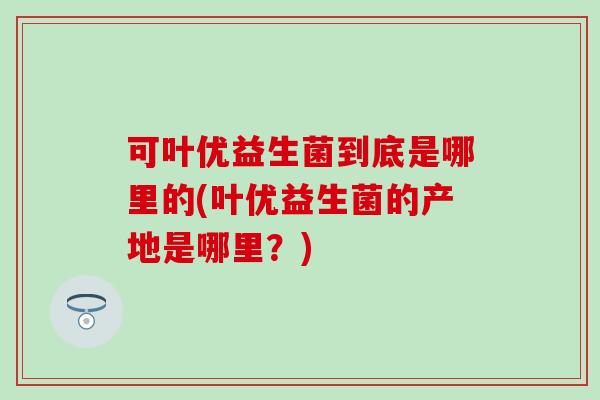 可叶优益生菌到底是哪里的(叶优益生菌的产地是哪里？)