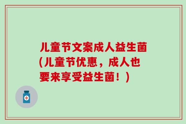 儿童节文案成人益生菌(儿童节优惠，成人也要来享受益生菌！)
