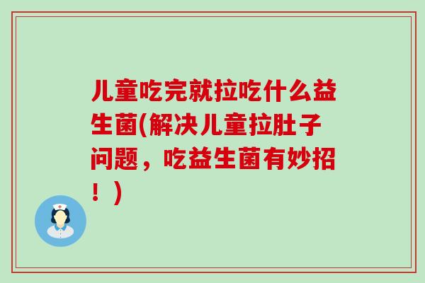 儿童吃完就拉吃什么益生菌(解决儿童拉肚子问题，吃益生菌有妙招！)