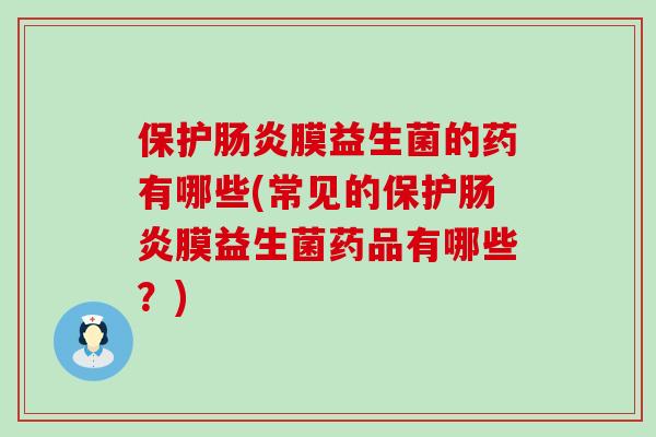 保护肠炎膜益生菌的药有哪些(常见的保护肠炎膜益生菌药品有哪些？)