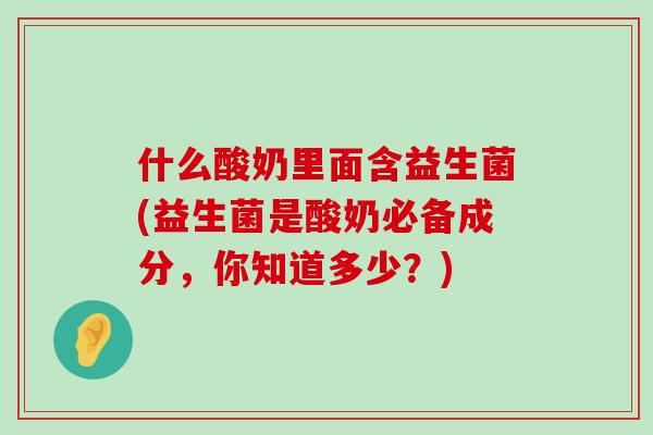 什么酸奶里面含益生菌(益生菌是酸奶必备成分，你知道多少？)
