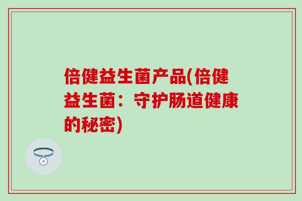 倍健益生菌产品(倍健益生菌：守护肠道健康的秘密)