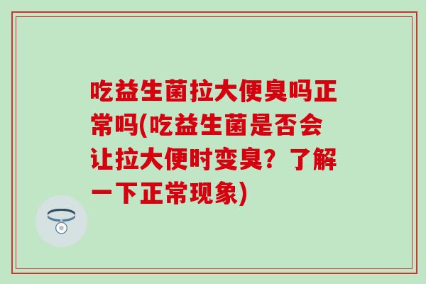 吃益生菌拉大便臭吗正常吗(吃益生菌是否会让拉大便时变臭？了解一下正常现象)
