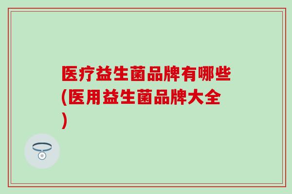 医疗益生菌品牌有哪些(医用益生菌品牌大全)