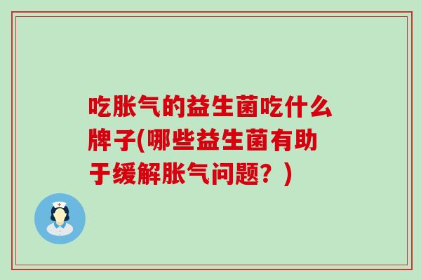 吃的益生菌吃什么牌子(哪些益生菌有助于缓解问题？)