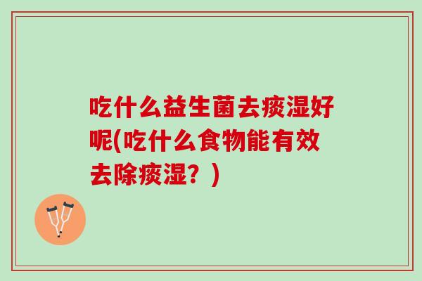 吃什么益生菌去痰湿好呢(吃什么食物能有效去除痰湿？)