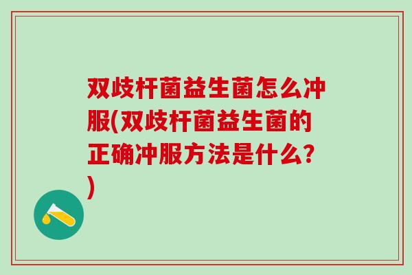 双歧杆菌益生菌怎么冲服(双歧杆菌益生菌的正确冲服方法是什么?) 双歧杆菌益生菌怎么冲服(双歧杆菌益生菌的正确冲服方法是什么?)