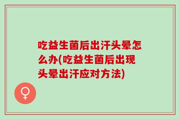 吃益生菌后出汗头晕怎么办(吃益生菌后出现头晕出汗应对方法)