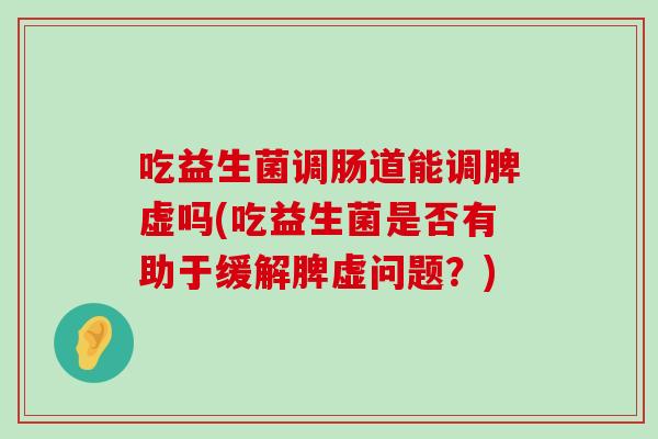 吃益生菌调肠道能调脾虚吗(吃益生菌是否有助于缓解脾虚问题？)