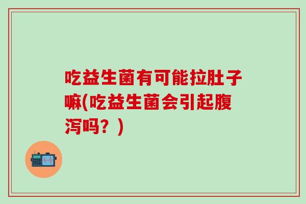 吃益生菌有可能拉肚子嘛(吃益生菌会引起吗?) 吃益生菌有可能拉肚子嘛(吃益生菌会引起吗?)