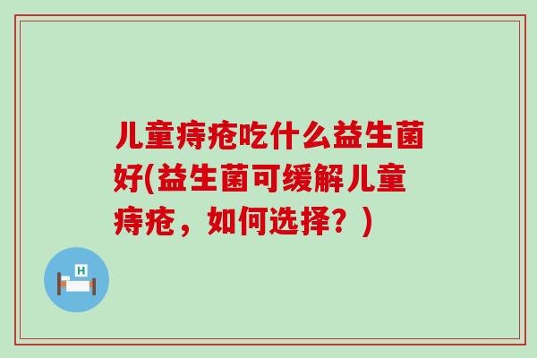 儿童痔疮吃什么益生菌好(益生菌可缓解儿童痔疮，如何选择？)