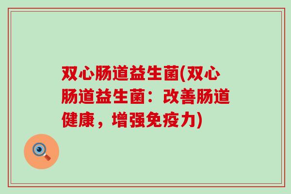 双心肠道益生菌(双心肠道益生菌:改善肠道健康,增强力) 双心肠道益生菌(双心肠道益生菌:改善肠道健康,增强力)