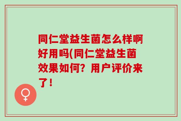同仁堂益生菌怎么样啊好用吗(同仁堂益生菌效果如何？用户评价来了！