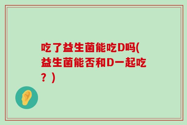 吃了益生菌能吃D吗(益生菌能否和D一起吃？)