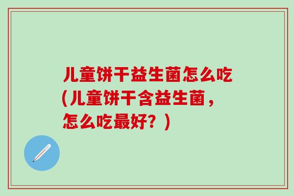 儿童饼干益生菌怎么吃(儿童饼干含益生菌，怎么吃最好？)