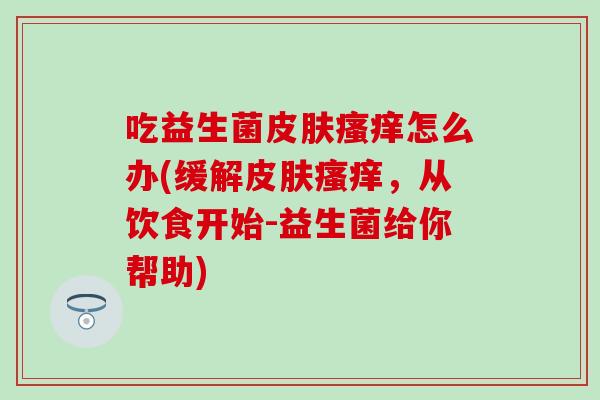 吃益生菌皮肤瘙痒怎么办(缓解皮肤瘙痒，从饮食开始-益生菌给你帮助)