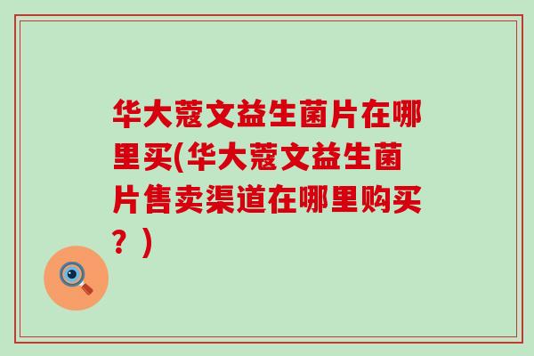 华大蔻文益生菌片在哪里买(华大蔻文益生菌片售卖渠道在哪里购买？)