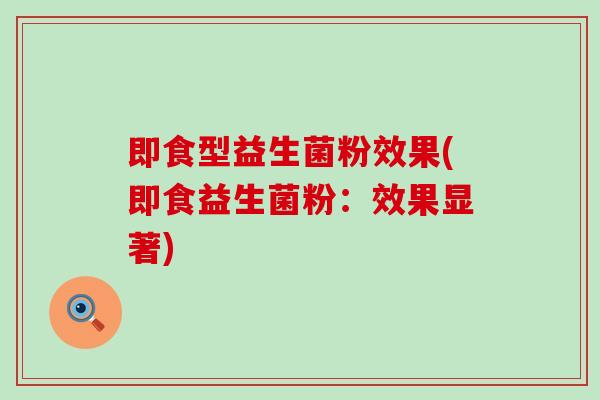 即食型益生菌粉效果(即食益生菌粉：效果显著)