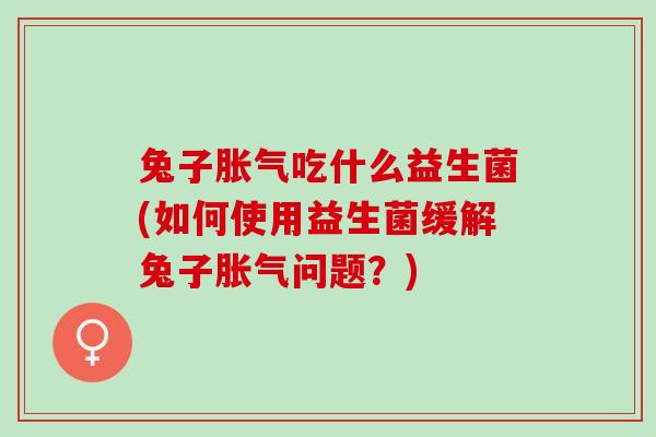 兔子胀气吃什么益生菌(如何使用益生菌缓解兔子胀气问题？)