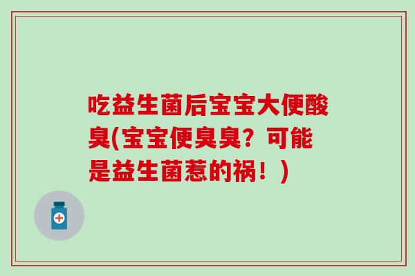 吃益生菌后宝宝大便酸臭(宝宝便臭臭？可能是益生菌惹的祸！)