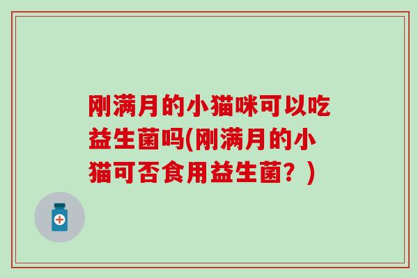 刚满月的小猫咪可以吃益生菌吗(刚满月的小猫可否食用益生菌？)