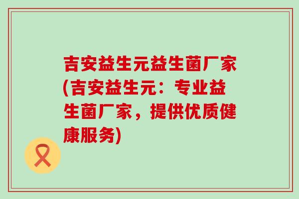 吉安益生元益生菌厂家(吉安益生元：专业益生菌厂家，提供优质健康服务)