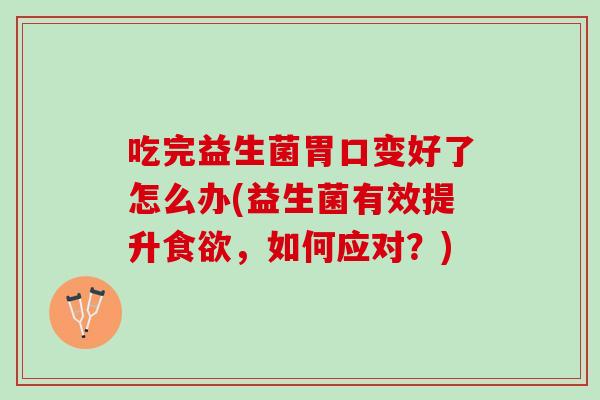 吃完益生菌胃口变好了怎么办(益生菌有效提升食欲，如何应对？)
