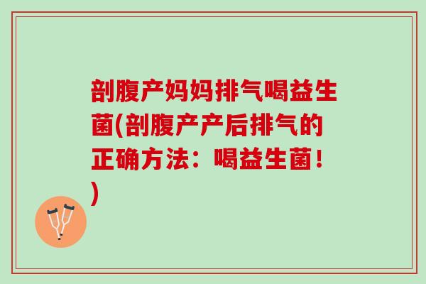 剖腹产妈妈排气喝益生菌(剖腹产产后排气的正确方法：喝益生菌！)