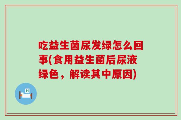 吃益生菌尿发绿怎么回事(食用益生菌后尿液绿色，解读其中原因)