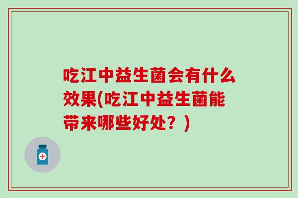 吃江中益生菌会有什么效果(吃江中益生菌能带来哪些好处？)