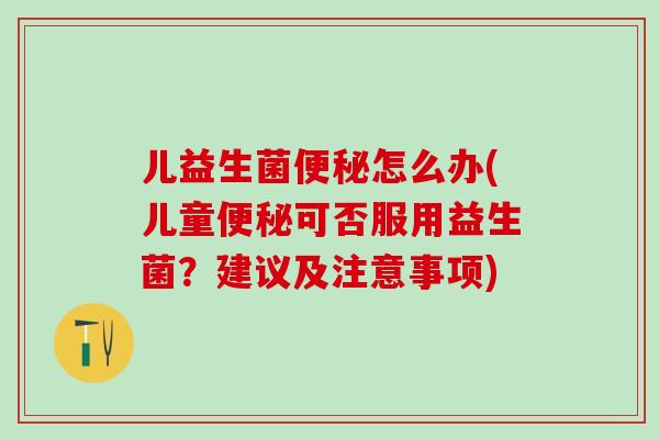 儿益生菌怎么办(儿童可否服用益生菌？建议及注意事项)