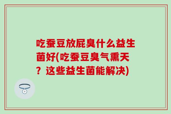 吃蚕豆放屁臭什么益生菌好(吃蚕豆臭气熏天？这些益生菌能解决)