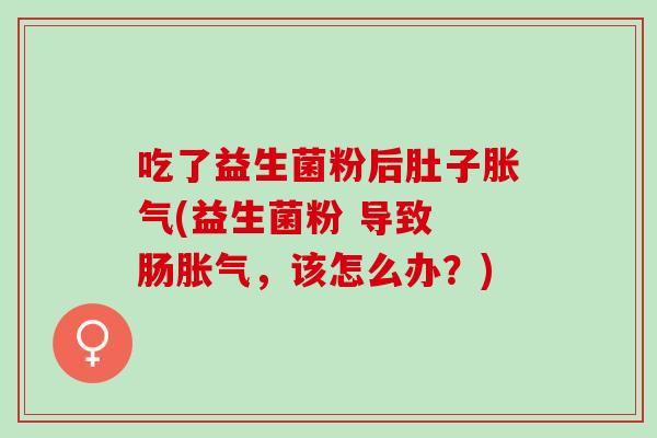 吃了益生菌粉后肚子胀气(益生菌粉 导致 肠胀气，该怎么办？)