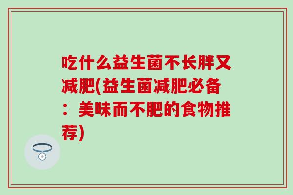 吃什么益生菌不长胖又减肥(益生菌减肥必备：美味而不肥的食物推荐)