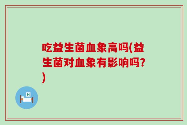 吃益生菌血象高吗(益生菌对血象有影响吗？)