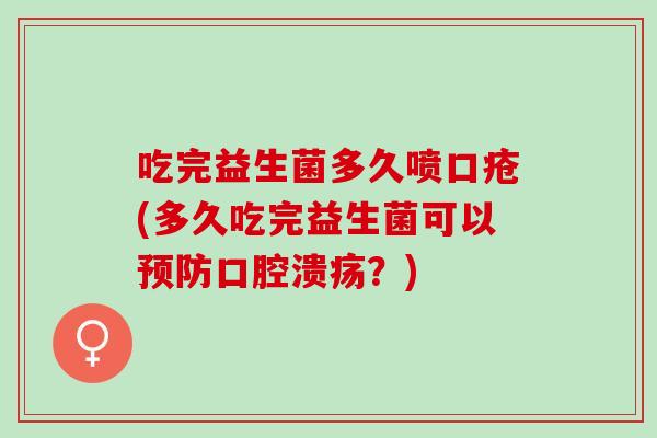吃完益生菌多久喷口疮(多久吃完益生菌可以?) 吃完益生菌多久喷口疮(多久吃完益生菌可以?)