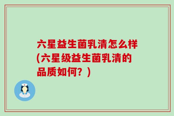 六星益生菌乳清怎么样(六星级益生菌乳清的品质如何？)