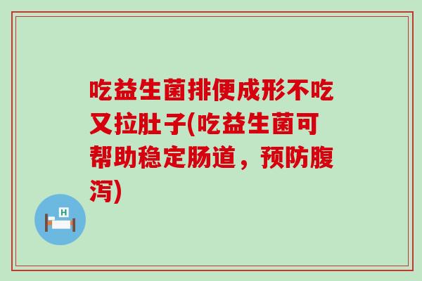 吃益生菌排便成形不吃又拉肚子(吃益生菌可帮助稳定肠道，预防腹泻)