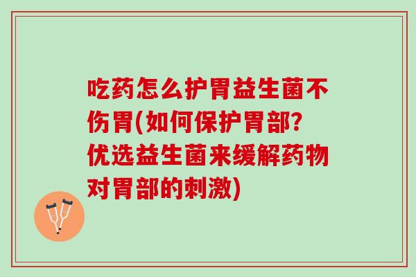 吃药怎么护胃益生菌不伤胃(如何保护胃部？优选益生菌来缓解对胃部的刺激)