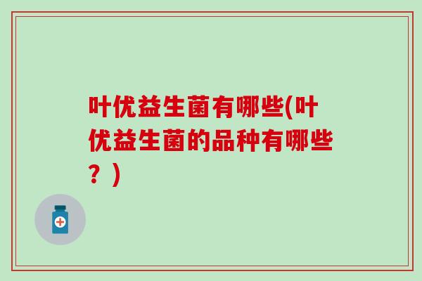 叶优益生菌有哪些(叶优益生菌的品种有哪些？)