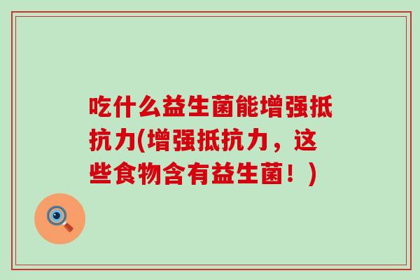 吃什么益生菌能增强抵抗力(增强抵抗力，这些食物含有益生菌！)