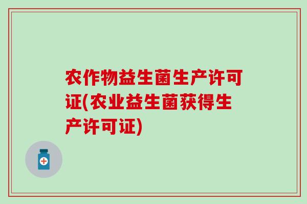 农作物益生菌生产许可证(农业益生菌获得生产许可证) 农作物益生菌生产许可证(农业益生菌获得生产许可证)