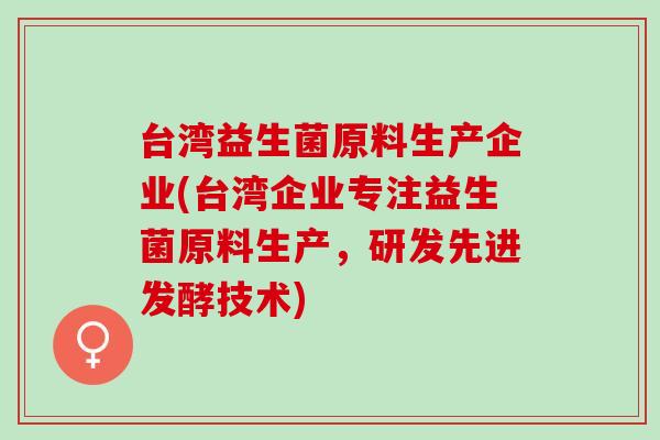 台湾益生菌原料生产企业(台湾企业专注益生菌原料生产，研发先进发酵技术)