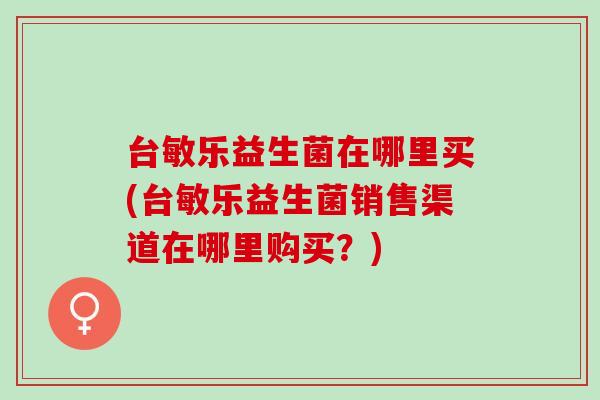 台敏乐益生菌在哪里买(台敏乐益生菌销售渠道在哪里购买？)
