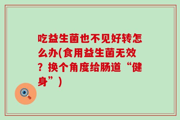 吃益生菌也不见好转怎么办(食用益生菌无效？换个角度给肠道“健身”)